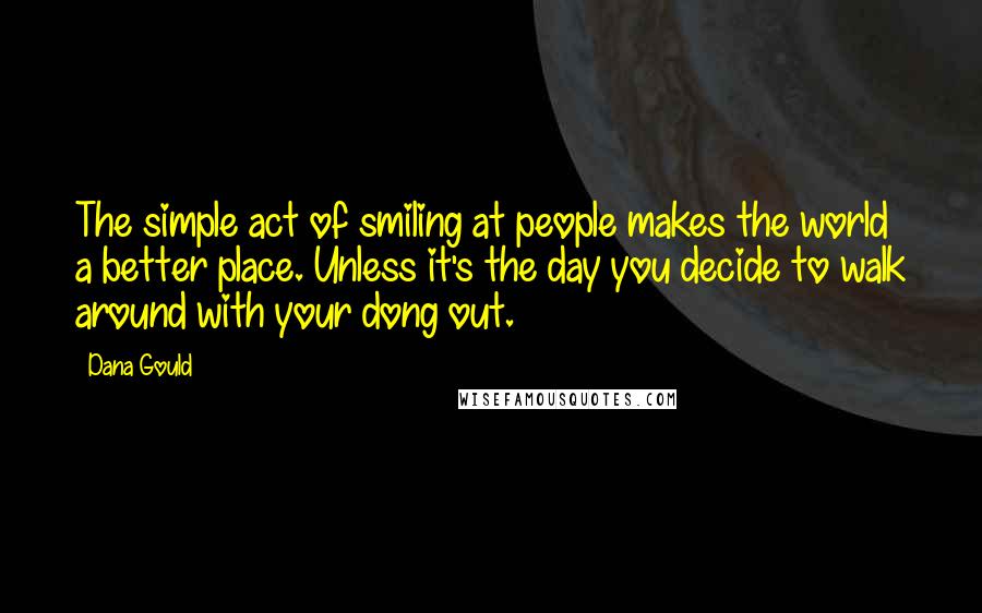 Dana Gould Quotes: The simple act of smiling at people makes the world a better place. Unless it's the day you decide to walk around with your dong out.