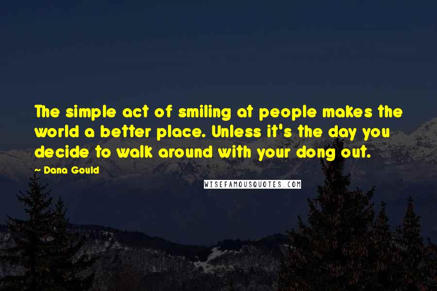 Dana Gould Quotes: The simple act of smiling at people makes the world a better place. Unless it's the day you decide to walk around with your dong out.