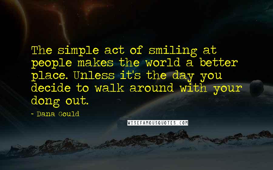 Dana Gould Quotes: The simple act of smiling at people makes the world a better place. Unless it's the day you decide to walk around with your dong out.