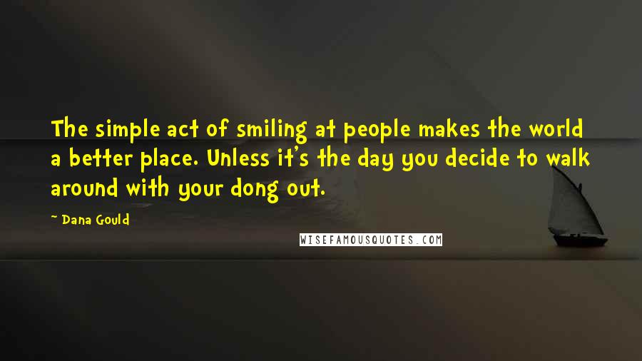 Dana Gould Quotes: The simple act of smiling at people makes the world a better place. Unless it's the day you decide to walk around with your dong out.