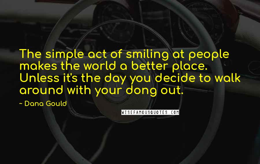 Dana Gould Quotes: The simple act of smiling at people makes the world a better place. Unless it's the day you decide to walk around with your dong out.