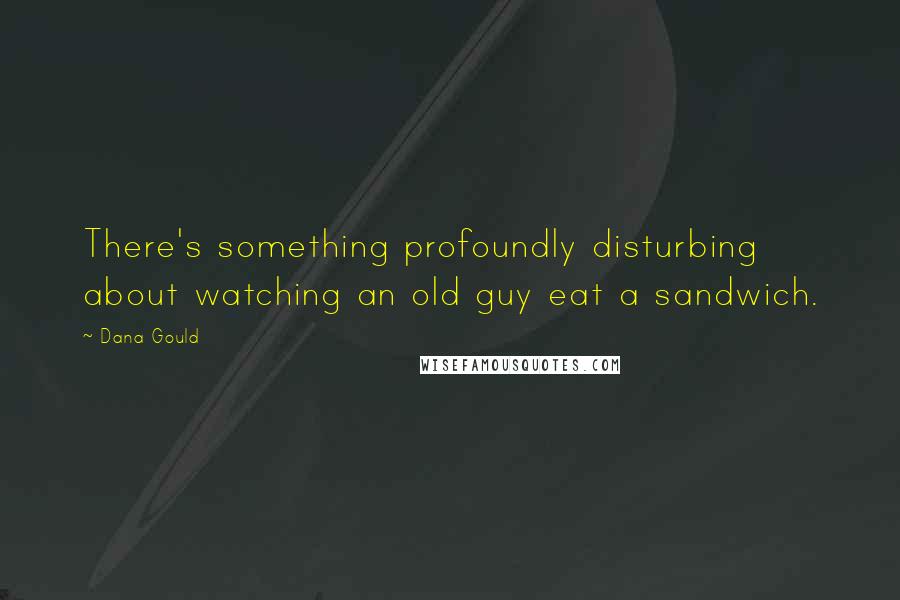 Dana Gould Quotes: There's something profoundly disturbing about watching an old guy eat a sandwich.