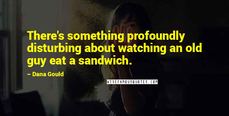 Dana Gould Quotes: There's something profoundly disturbing about watching an old guy eat a sandwich.