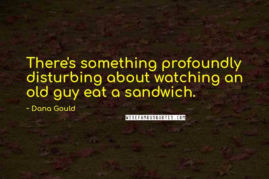 Dana Gould Quotes: There's something profoundly disturbing about watching an old guy eat a sandwich.
