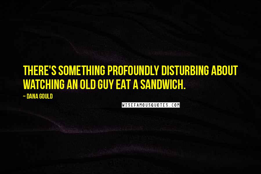 Dana Gould Quotes: There's something profoundly disturbing about watching an old guy eat a sandwich.