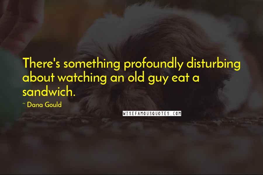 Dana Gould Quotes: There's something profoundly disturbing about watching an old guy eat a sandwich.