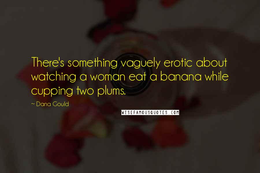 Dana Gould Quotes: There's something vaguely erotic about watching a woman eat a banana while cupping two plums.