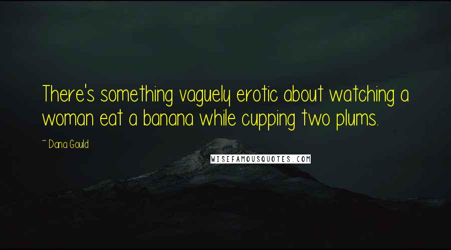 Dana Gould Quotes: There's something vaguely erotic about watching a woman eat a banana while cupping two plums.