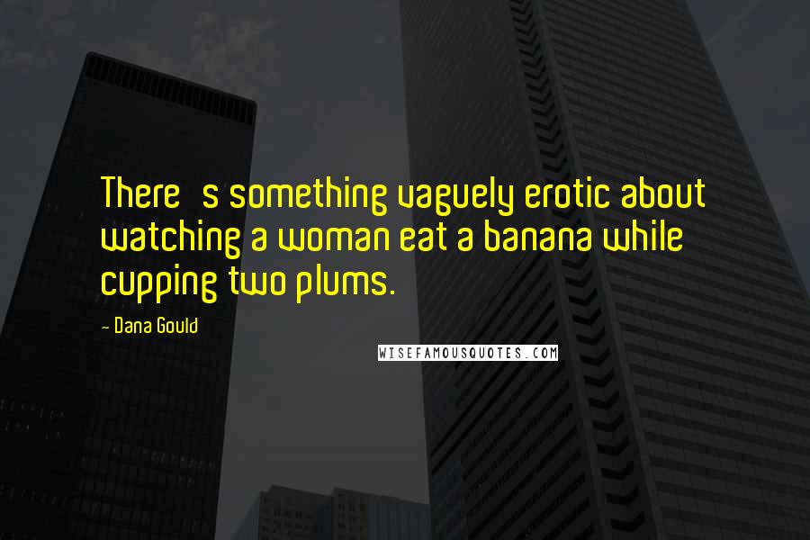 Dana Gould Quotes: There's something vaguely erotic about watching a woman eat a banana while cupping two plums.