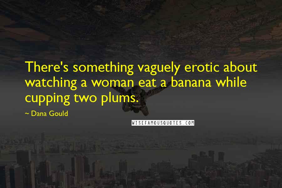 Dana Gould Quotes: There's something vaguely erotic about watching a woman eat a banana while cupping two plums.