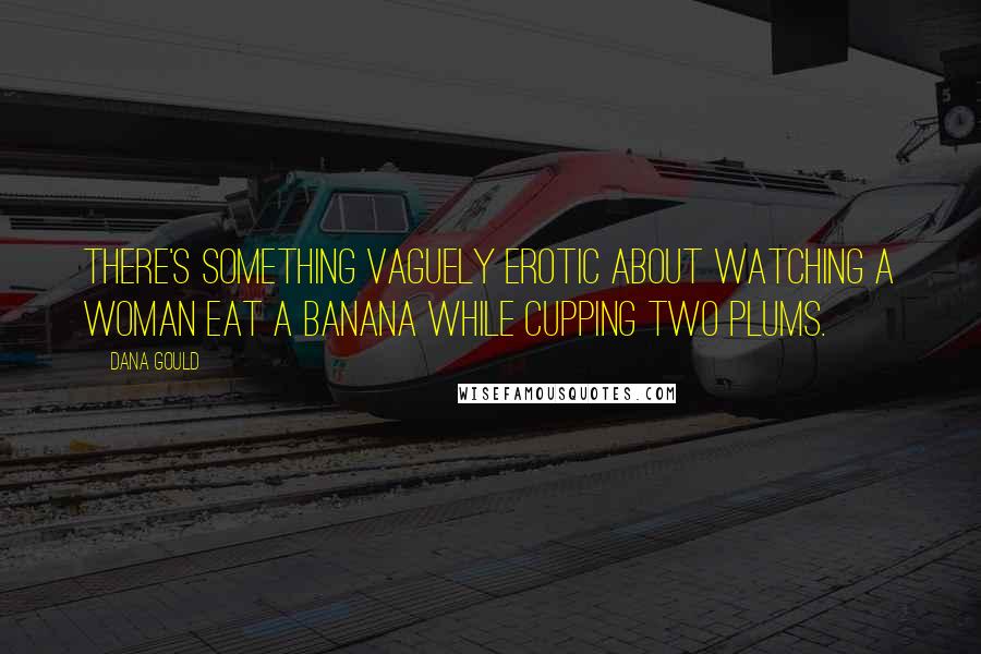 Dana Gould Quotes: There's something vaguely erotic about watching a woman eat a banana while cupping two plums.