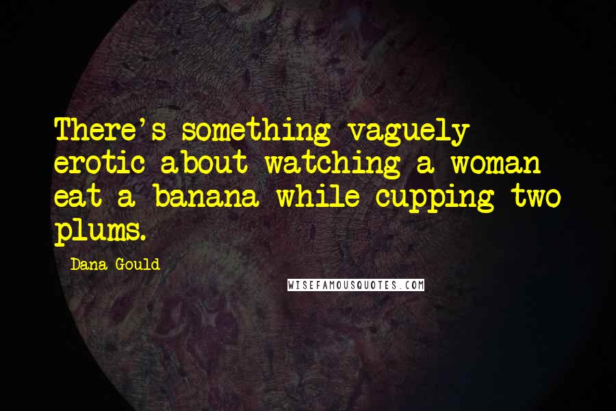 Dana Gould Quotes: There's something vaguely erotic about watching a woman eat a banana while cupping two plums.