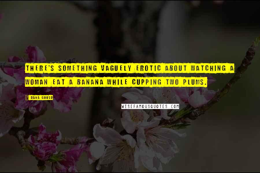 Dana Gould Quotes: There's something vaguely erotic about watching a woman eat a banana while cupping two plums.