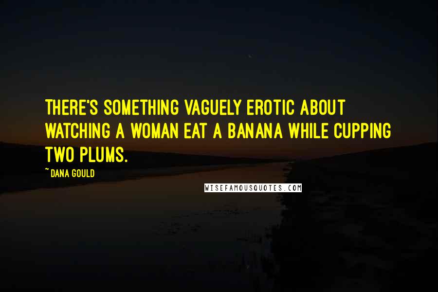 Dana Gould Quotes: There's something vaguely erotic about watching a woman eat a banana while cupping two plums.