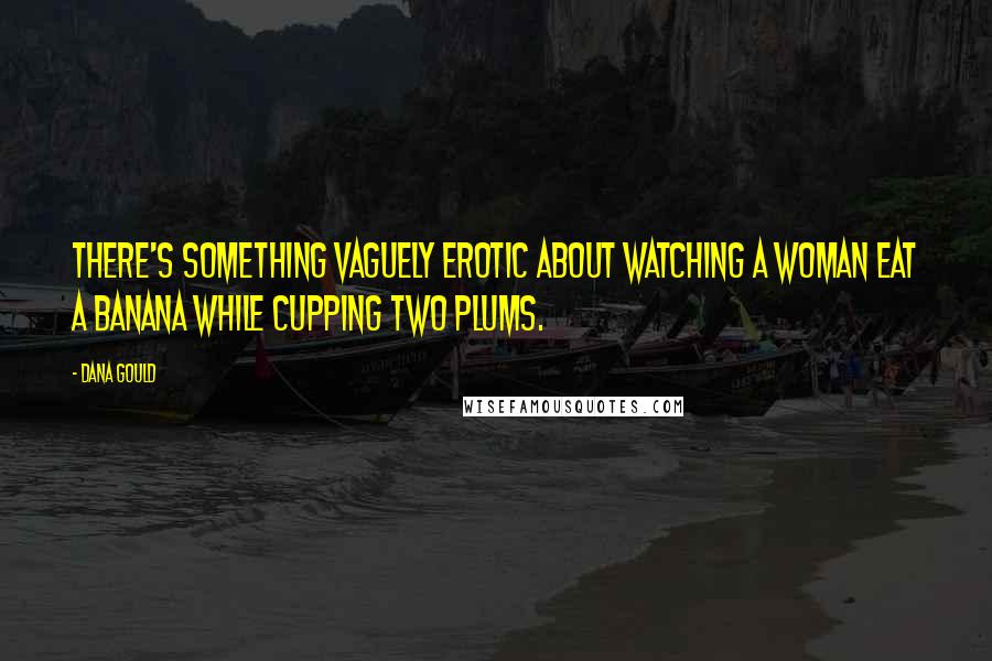 Dana Gould Quotes: There's something vaguely erotic about watching a woman eat a banana while cupping two plums.