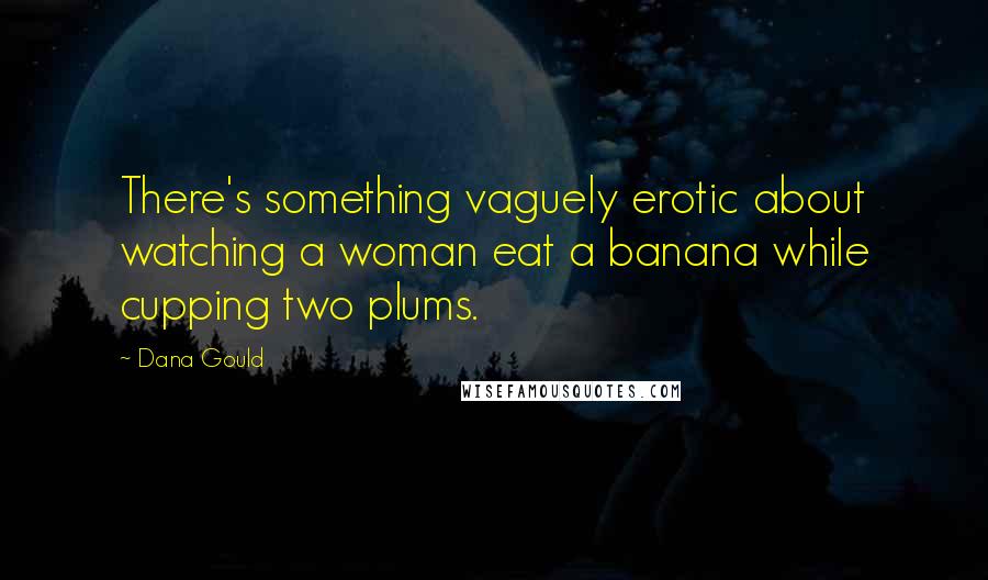 Dana Gould Quotes: There's something vaguely erotic about watching a woman eat a banana while cupping two plums.