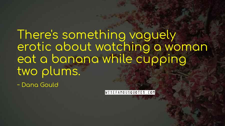 Dana Gould Quotes: There's something vaguely erotic about watching a woman eat a banana while cupping two plums.