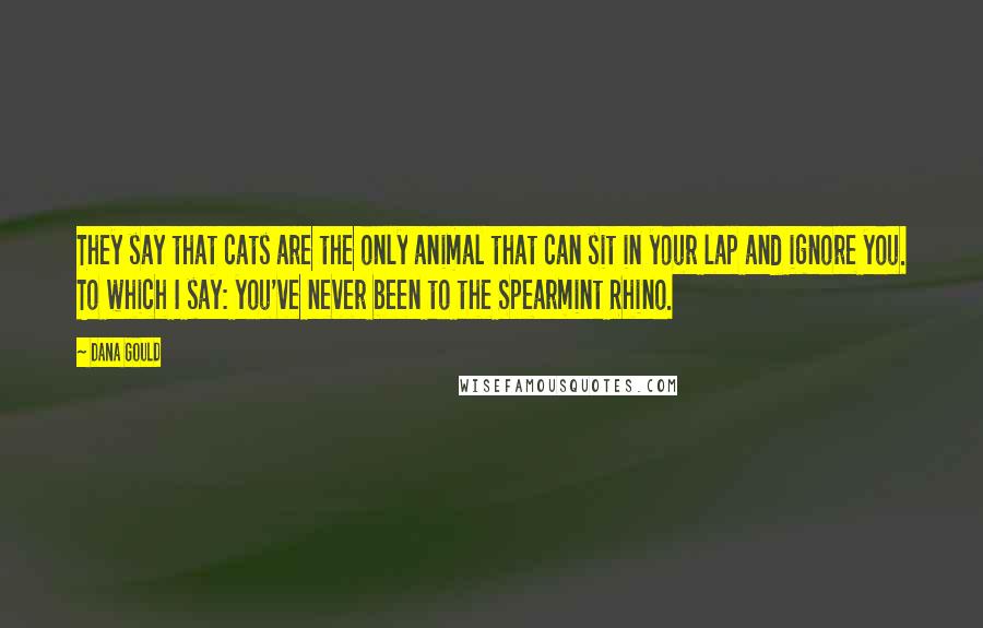 Dana Gould Quotes: They say that cats are the only animal that can sit in your lap and ignore you. To which I say: you've never been to the Spearmint Rhino.