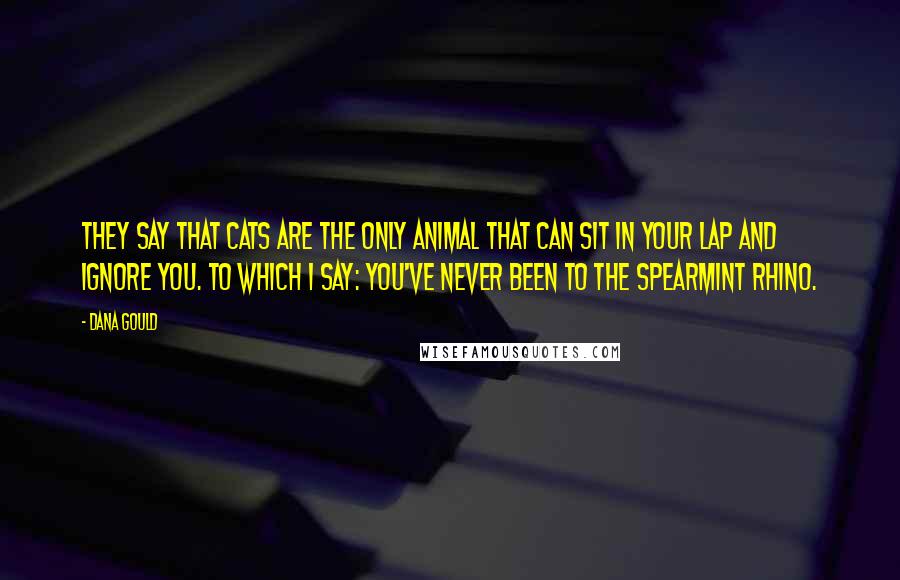 Dana Gould Quotes: They say that cats are the only animal that can sit in your lap and ignore you. To which I say: you've never been to the Spearmint Rhino.