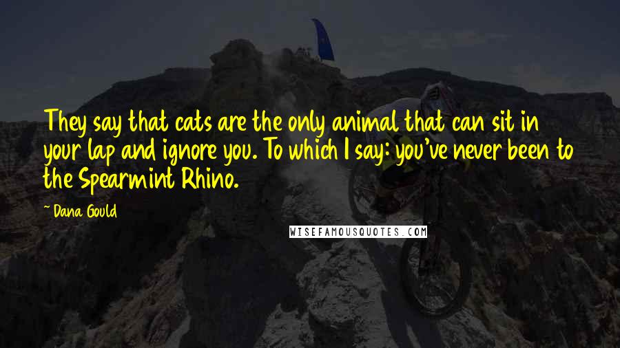 Dana Gould Quotes: They say that cats are the only animal that can sit in your lap and ignore you. To which I say: you've never been to the Spearmint Rhino.