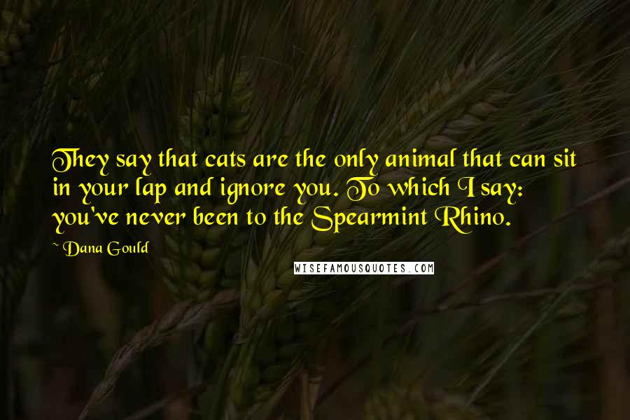 Dana Gould Quotes: They say that cats are the only animal that can sit in your lap and ignore you. To which I say: you've never been to the Spearmint Rhino.