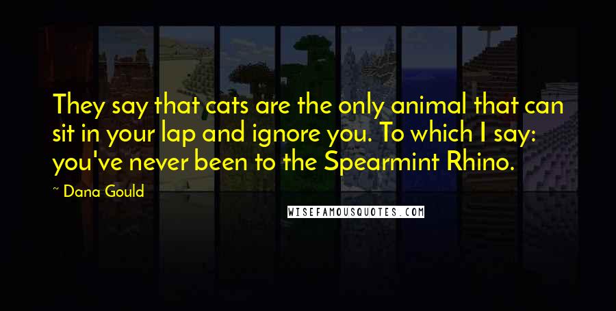 Dana Gould Quotes: They say that cats are the only animal that can sit in your lap and ignore you. To which I say: you've never been to the Spearmint Rhino.