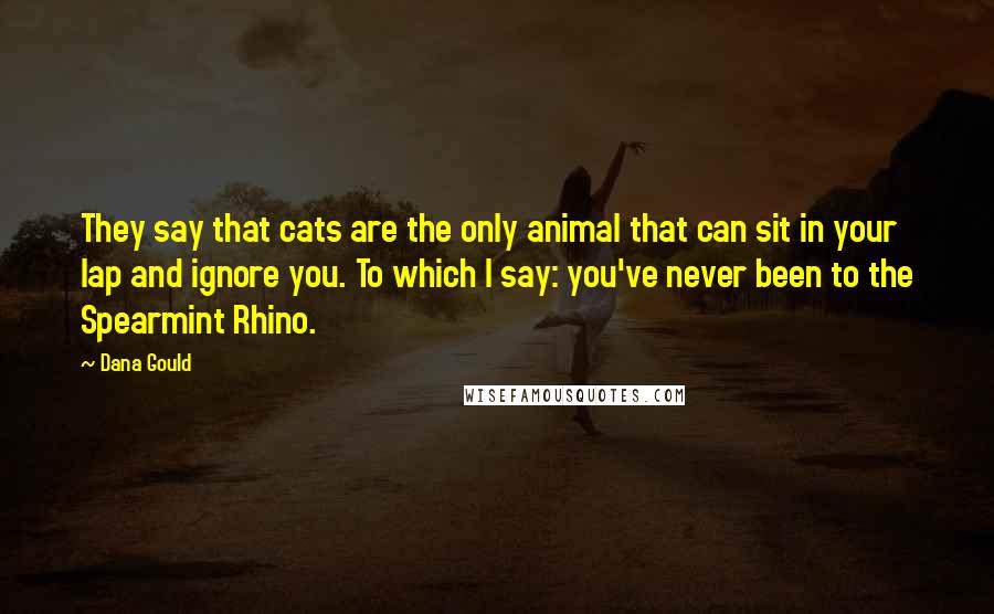 Dana Gould Quotes: They say that cats are the only animal that can sit in your lap and ignore you. To which I say: you've never been to the Spearmint Rhino.