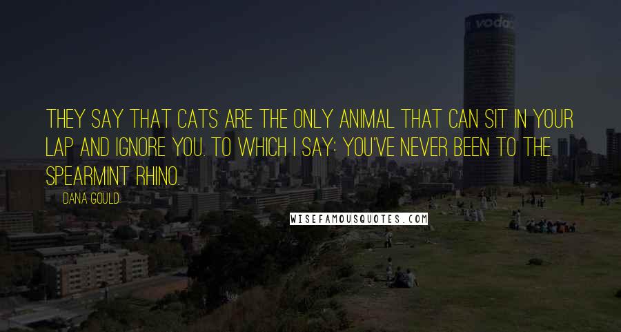 Dana Gould Quotes: They say that cats are the only animal that can sit in your lap and ignore you. To which I say: you've never been to the Spearmint Rhino.