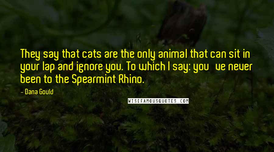 Dana Gould Quotes: They say that cats are the only animal that can sit in your lap and ignore you. To which I say: you've never been to the Spearmint Rhino.