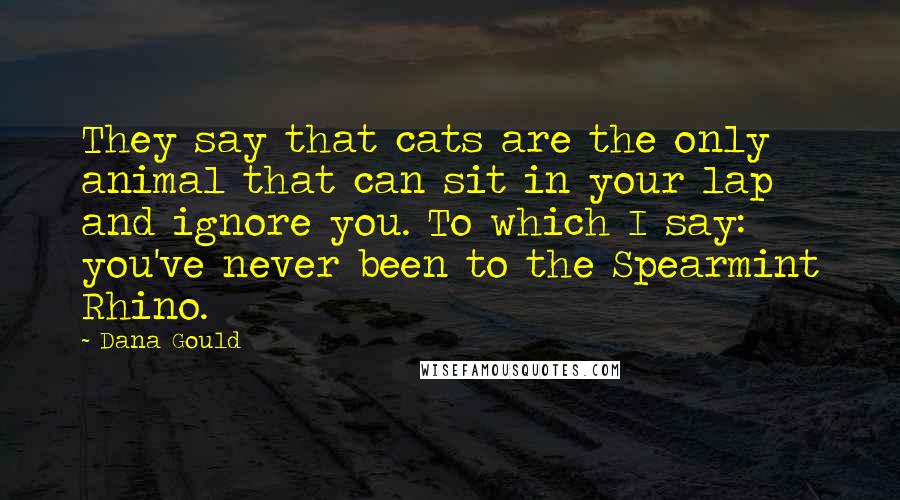 Dana Gould Quotes: They say that cats are the only animal that can sit in your lap and ignore you. To which I say: you've never been to the Spearmint Rhino.