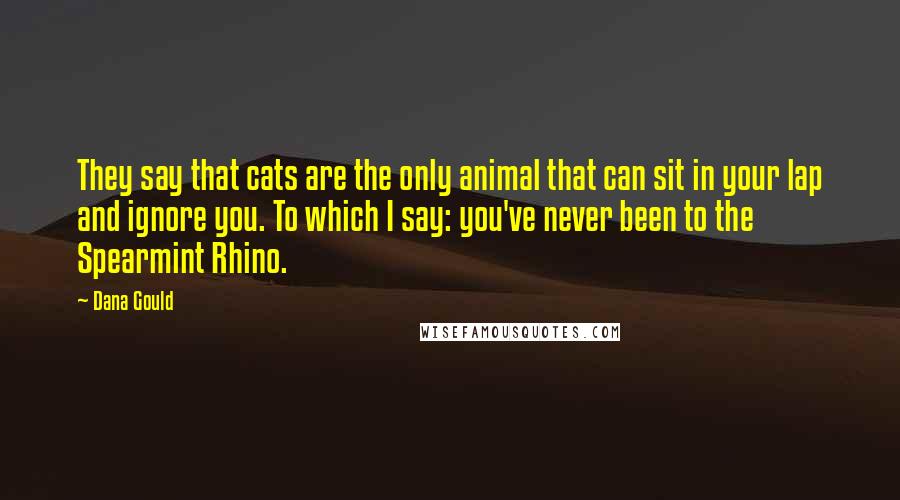 Dana Gould Quotes: They say that cats are the only animal that can sit in your lap and ignore you. To which I say: you've never been to the Spearmint Rhino.