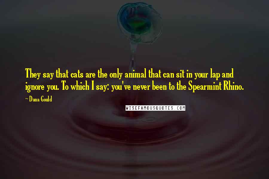 Dana Gould Quotes: They say that cats are the only animal that can sit in your lap and ignore you. To which I say: you've never been to the Spearmint Rhino.