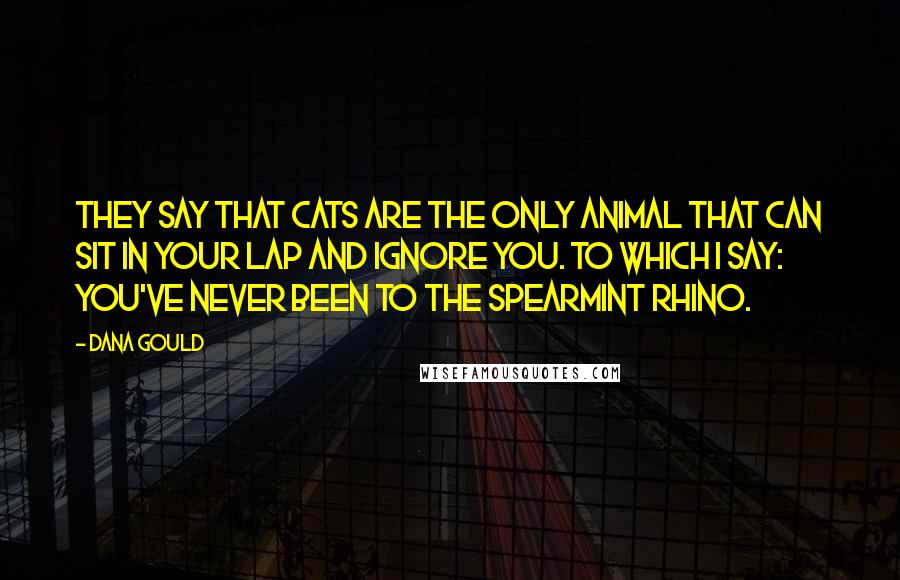 Dana Gould Quotes: They say that cats are the only animal that can sit in your lap and ignore you. To which I say: you've never been to the Spearmint Rhino.