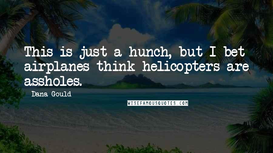 Dana Gould Quotes: This is just a hunch, but I bet airplanes think helicopters are assholes.
