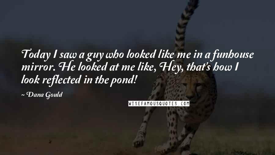 Dana Gould Quotes: Today I saw a guy who looked like me in a funhouse mirror. He looked at me like, Hey, that's how I look reflected in the pond!