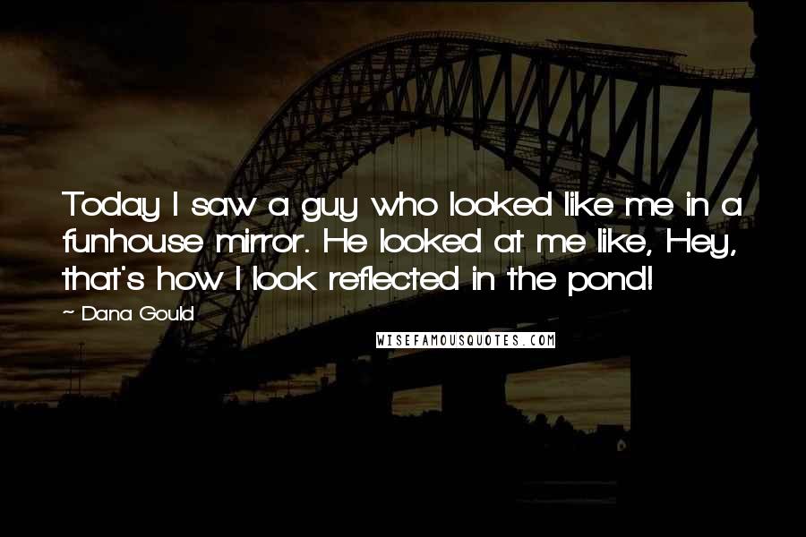 Dana Gould Quotes: Today I saw a guy who looked like me in a funhouse mirror. He looked at me like, Hey, that's how I look reflected in the pond!