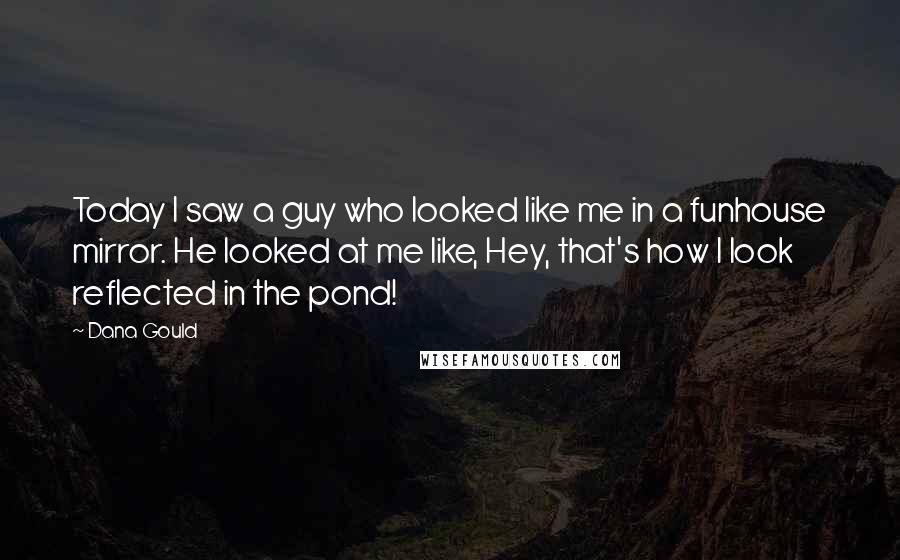 Dana Gould Quotes: Today I saw a guy who looked like me in a funhouse mirror. He looked at me like, Hey, that's how I look reflected in the pond!