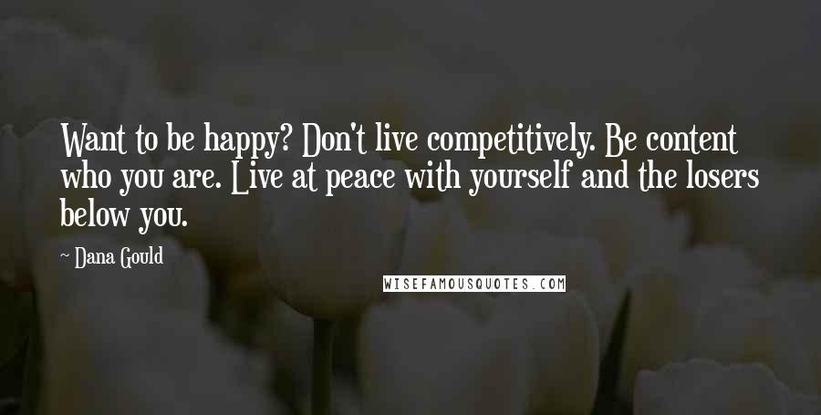 Dana Gould Quotes: Want to be happy? Don't live competitively. Be content who you are. Live at peace with yourself and the losers below you.