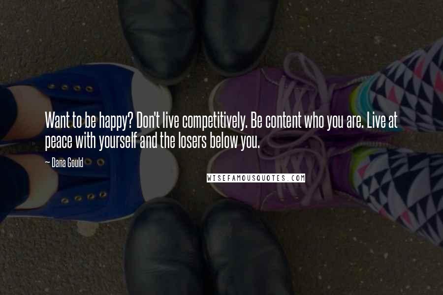 Dana Gould Quotes: Want to be happy? Don't live competitively. Be content who you are. Live at peace with yourself and the losers below you.