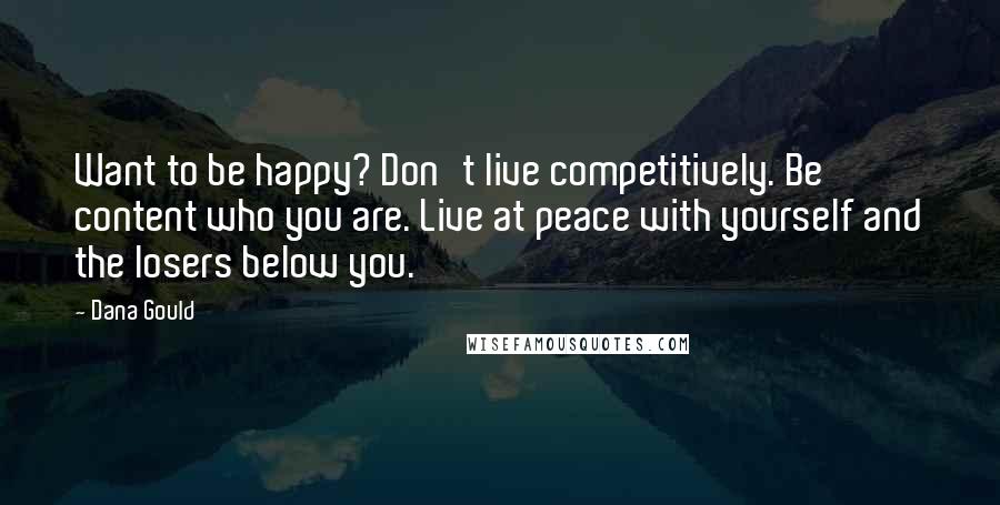 Dana Gould Quotes: Want to be happy? Don't live competitively. Be content who you are. Live at peace with yourself and the losers below you.