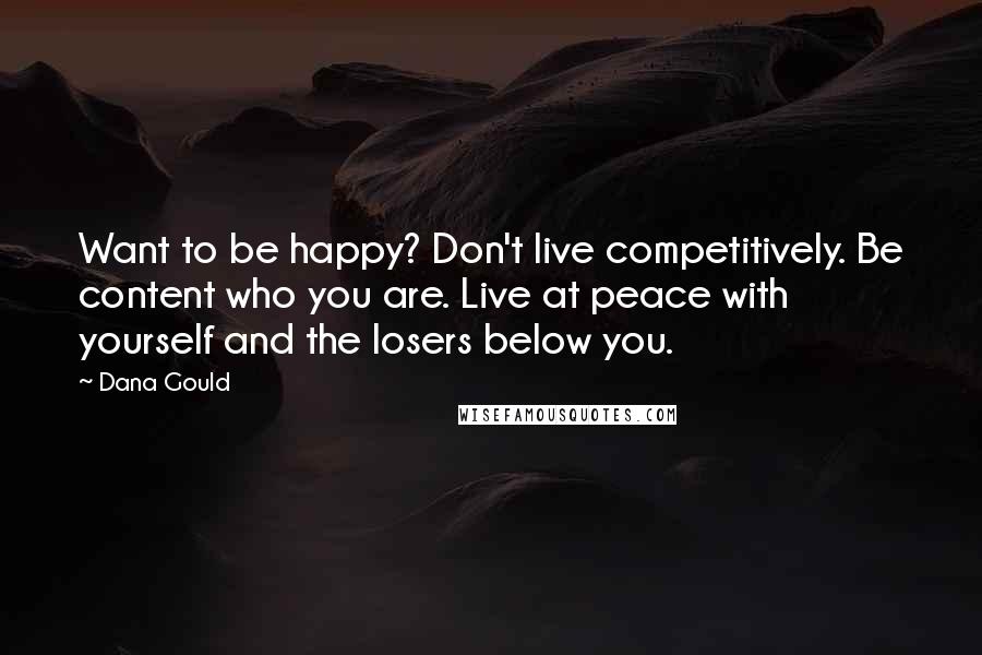 Dana Gould Quotes: Want to be happy? Don't live competitively. Be content who you are. Live at peace with yourself and the losers below you.