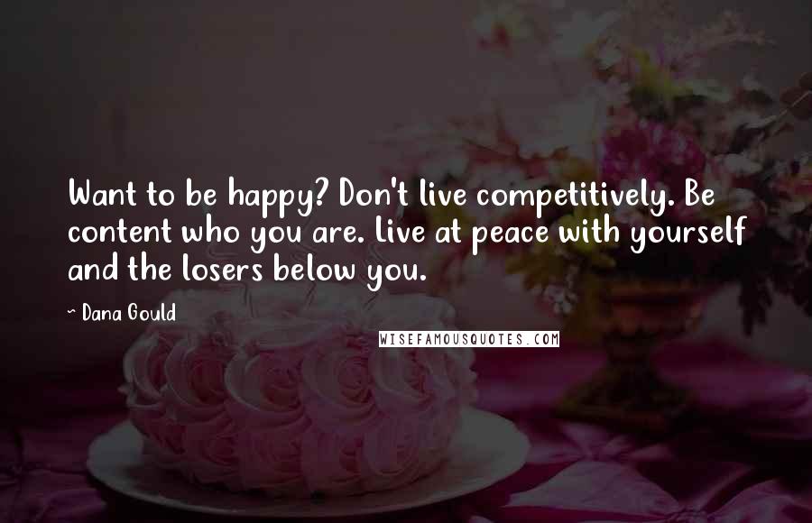 Dana Gould Quotes: Want to be happy? Don't live competitively. Be content who you are. Live at peace with yourself and the losers below you.