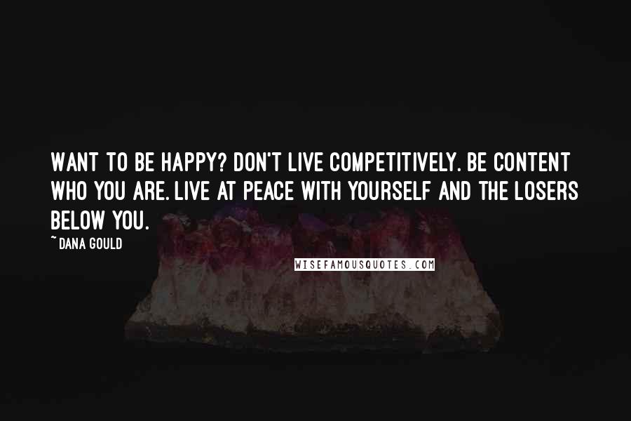 Dana Gould Quotes: Want to be happy? Don't live competitively. Be content who you are. Live at peace with yourself and the losers below you.