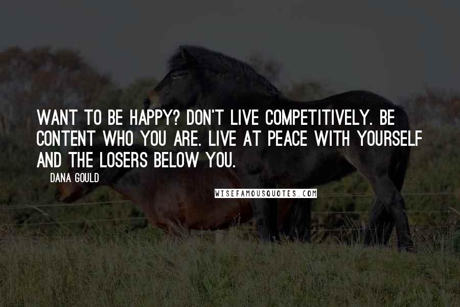 Dana Gould Quotes: Want to be happy? Don't live competitively. Be content who you are. Live at peace with yourself and the losers below you.