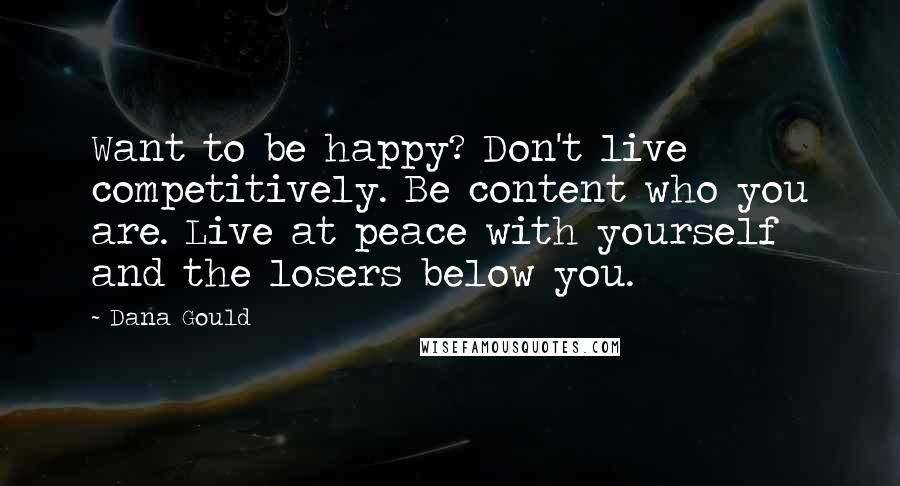 Dana Gould Quotes: Want to be happy? Don't live competitively. Be content who you are. Live at peace with yourself and the losers below you.