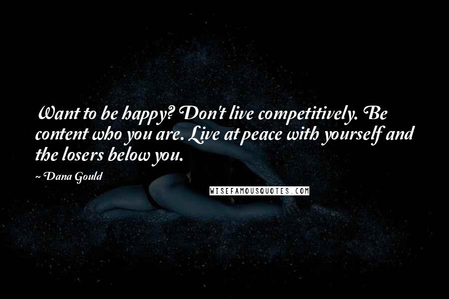 Dana Gould Quotes: Want to be happy? Don't live competitively. Be content who you are. Live at peace with yourself and the losers below you.