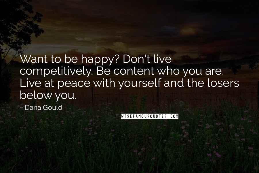 Dana Gould Quotes: Want to be happy? Don't live competitively. Be content who you are. Live at peace with yourself and the losers below you.