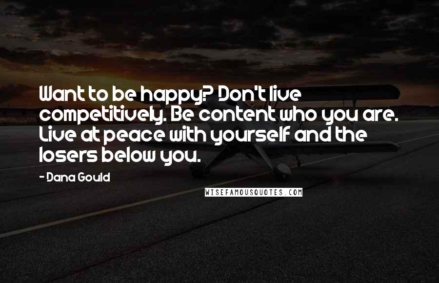 Dana Gould Quotes: Want to be happy? Don't live competitively. Be content who you are. Live at peace with yourself and the losers below you.