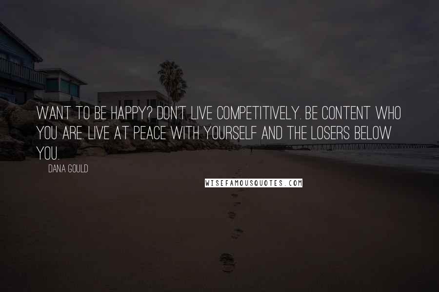 Dana Gould Quotes: Want to be happy? Don't live competitively. Be content who you are. Live at peace with yourself and the losers below you.