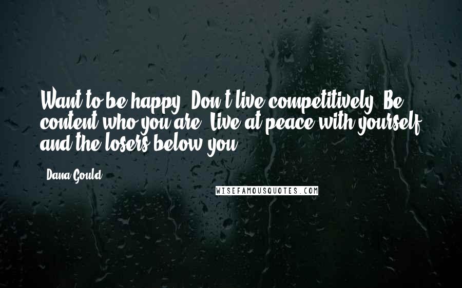 Dana Gould Quotes: Want to be happy? Don't live competitively. Be content who you are. Live at peace with yourself and the losers below you.